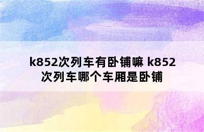 k852次列车有卧铺嘛 k852次列车哪个车厢是卧铺